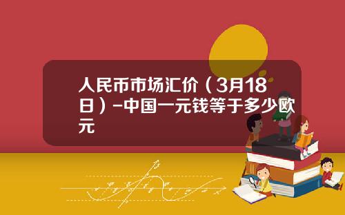 人民币市场汇价(3月18日)-中国一元钱等于多少欧元