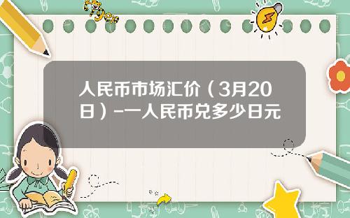 人民币市场汇价(3月20日)-一人民币兑多少日元