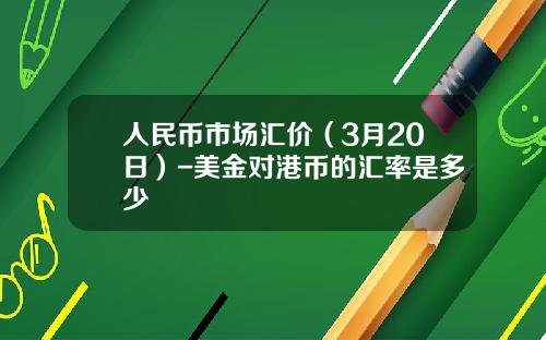 人民币市场汇价(3月20日)-美金对港币的汇率是多少