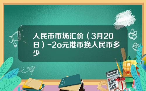 人民币市场汇价(3月20日)-2o元港币换人民币多少