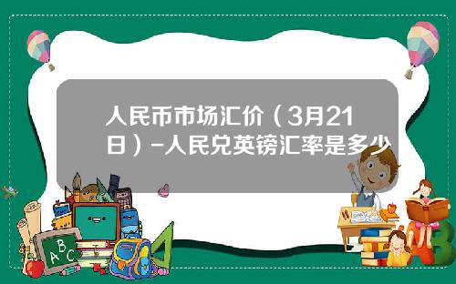 人民币市场汇价(3月21日)-人民兑英镑汇率是多少
