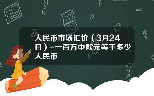 人民币市场汇价(3月24日)-一百万中欧元等于多少人民币