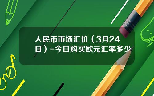 人民币市场汇价(3月24日)-今日购买欧元汇率多少
