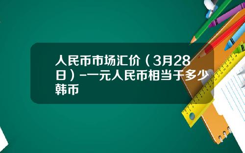 人民币市场汇价(3月28日)-一元人民币相当于多少韩币
