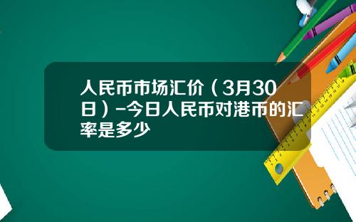 人民币市场汇价(3月30日)-今日人民币对港币的汇率是多少