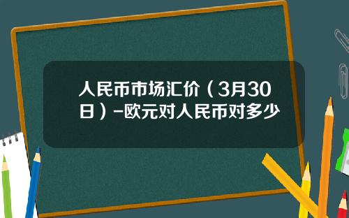 人民币市场汇价(3月30日)-欧元对人民币对多少