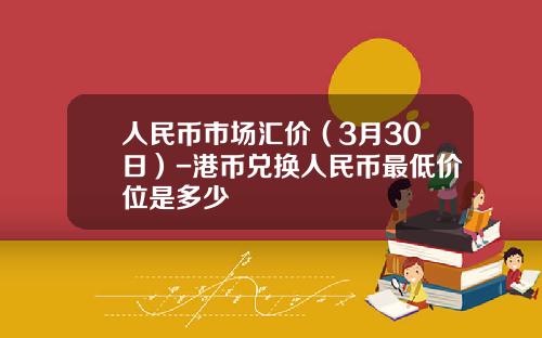 人民币市场汇价(3月30日)-港币兑换人民币最低价位是多少