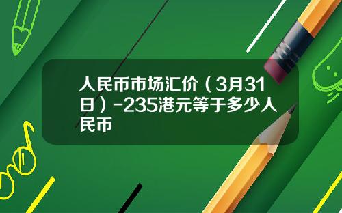 人民币市场汇价(3月31日)-235港元等于多少人民币