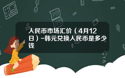 人民币市场汇价(4月12日)-韩元兑换人民币是多少钱