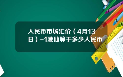 人民币市场汇价(4月13日)-1港仙等于多少人民币