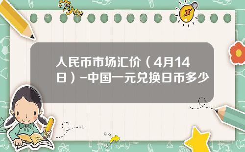 人民币市场汇价（4月14日）-中国一元兑换日币多少