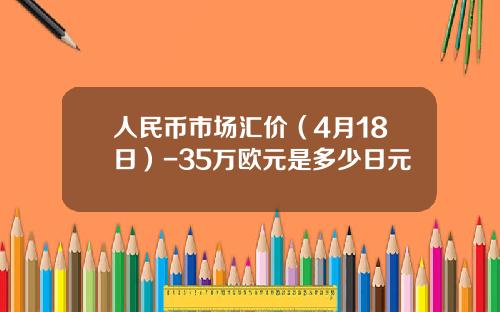 人民币市场汇价(4月18日)-35万欧元是多少日元