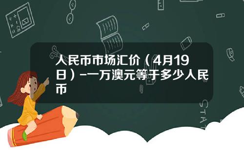 人民币市场汇价(4月19日)-一万澳元等于多少人民币