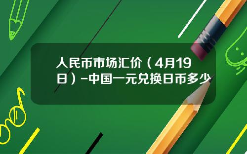 人民币市场汇价(4月19日)-中国一元兑换日币多少