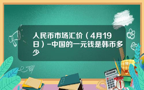 人民币市场汇价(4月19日)-中国的一元钱是韩币多少