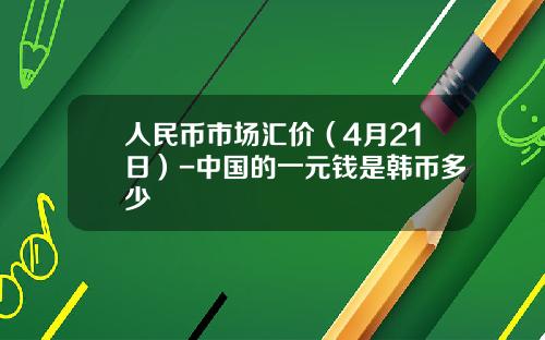 人民币市场汇价(4月21日)-中国的一元钱是韩币多少