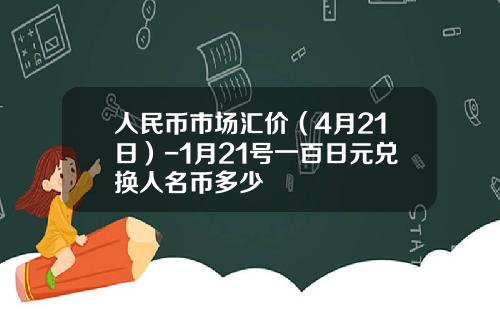人民币市场汇价(4月21日)-1月21号一百日元兑换人名币多少