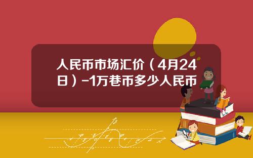 人民币市场汇价(4月24日)-1万巷币多少人民币