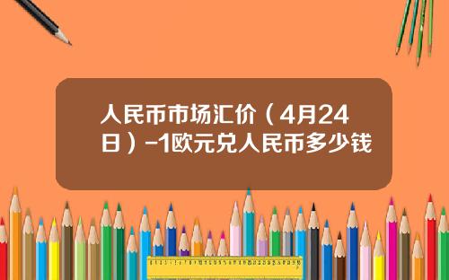 人民币市场汇价(4月24日)-1欧元兑人民币多少钱