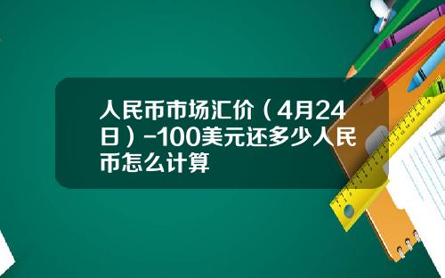 人民币市场汇价(4月24日)-100美元还多少人民币怎么计算