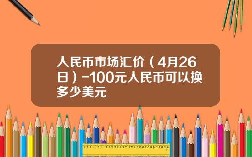 人民币市场汇价(4月26日)-100元人民币可以换多少美元