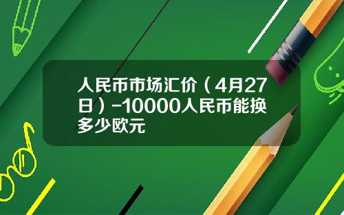 人民币市场汇价(4月27日)-10000人民币能换多少欧元