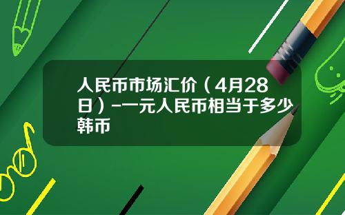 人民币市场汇价(4月28日)-一元人民币相当于多少韩币