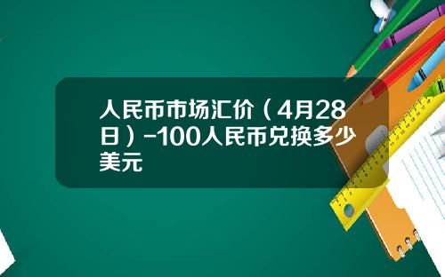 人民币市场汇价(4月28日)-100人民币兑换多少美元