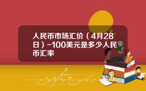 人民币市场汇价(4月28日)-100美元是多少人民币汇率
