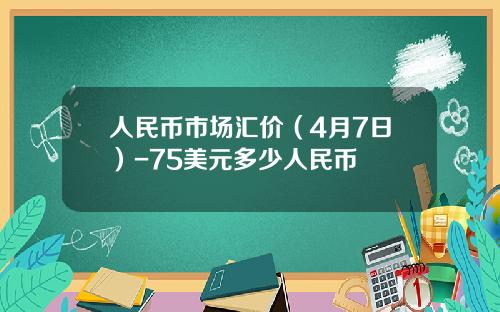 人民币市场汇价(4月7日)-75美元多少人民币
