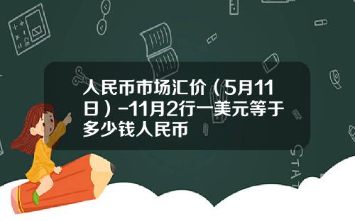 人民币市场汇价(5月11日)-11月2行一美元等于多少钱人民币