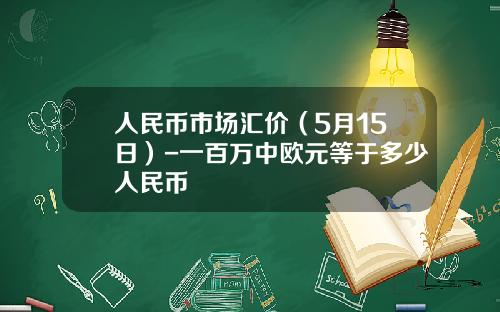 人民币市场汇价(5月15日)-一百万中欧元等于多少人民币