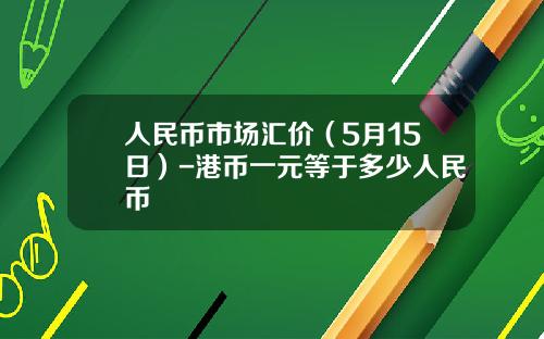 人民币市场汇价(5月15日)-港币一元等于多少人民币