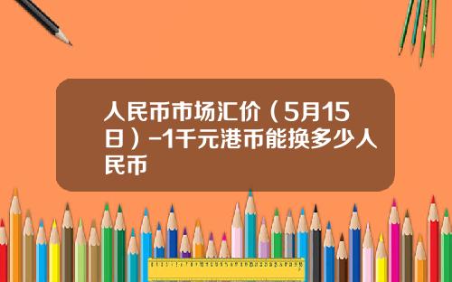 人民币市场汇价(5月15日)-1千元港币能换多少人民币