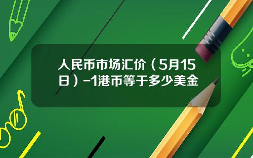 人民币市场汇价(5月15日)-1港币等于多少美金