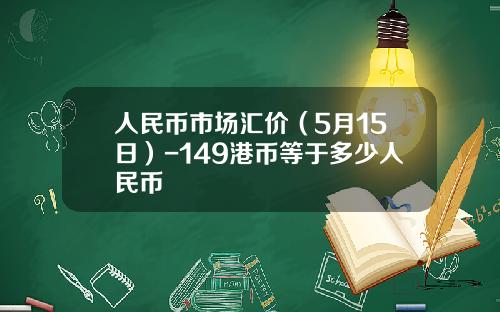 人民币市场汇价(5月15日)-149港币等于多少人民币