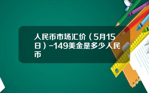 人民币市场汇价(5月15日)-149美金是多少人民币