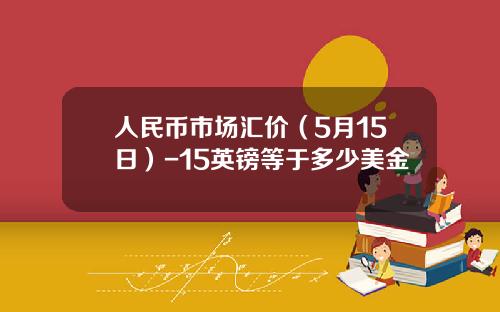 人民币市场汇价(5月15日)-15英镑等于多少美金