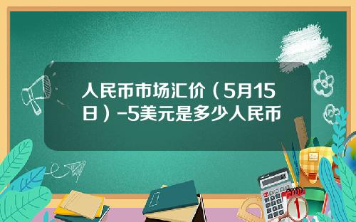 人民币市场汇价(5月15日)-5美元是多少人民币