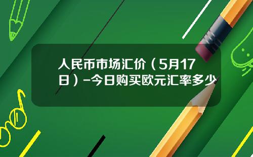 人民币市场汇价(5月17日)-今日购买欧元汇率多少