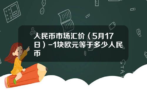 人民币市场汇价(5月17日)-1块欧元等于多少人民币
