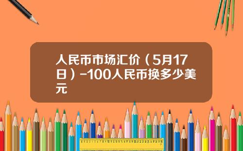 人民币市场汇价(5月17日)-100人民币换多少美元