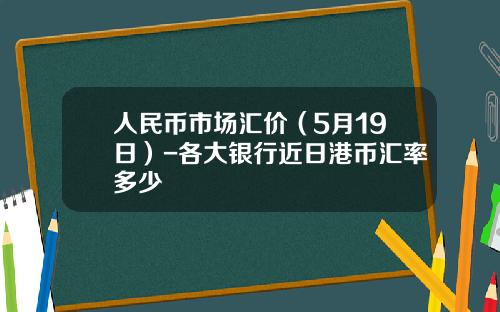 人民币市场汇价(5月19日)-各大银行近日港币汇率多少