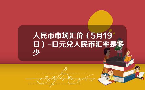 人民币市场汇价(5月19日)-日元兑人民币汇率是多少