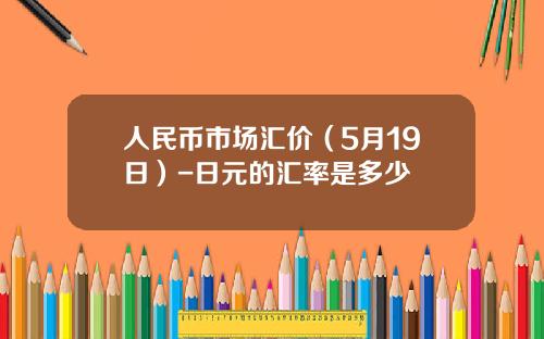 人民币市场汇价(5月19日)-日元的汇率是多少