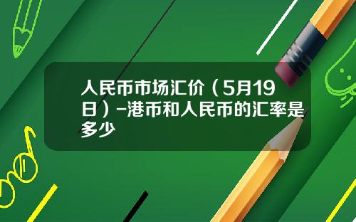 人民币市场汇价(5月19日)-港币和人民币的汇率是多少