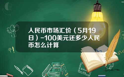 人民币市场汇价（5月19日）-100美元还多少人民币怎么计算