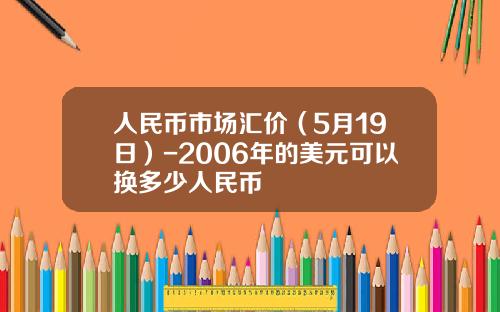 人民币市场汇价(5月19日)-2006年的美元可以换多少人民币