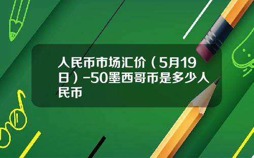人民币市场汇价(5月19日)-50墨西哥币是多少人民币