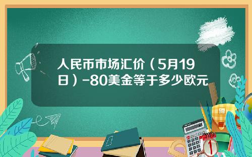 人民币市场汇价(5月19日)-80美金等于多少欧元